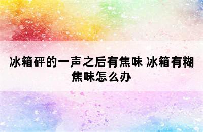 冰箱砰的一声之后有焦味 冰箱有糊焦味怎么办